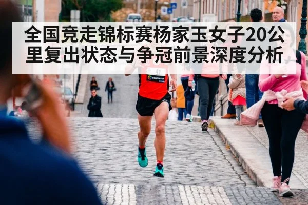 全国竞走锦标赛杨家玉女子20公里复出状态与争冠前景深度分析